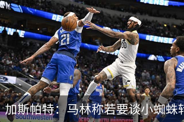 加斯帕特：马林称若要谈小蜘蛛转会那趁早不要浪费时间了