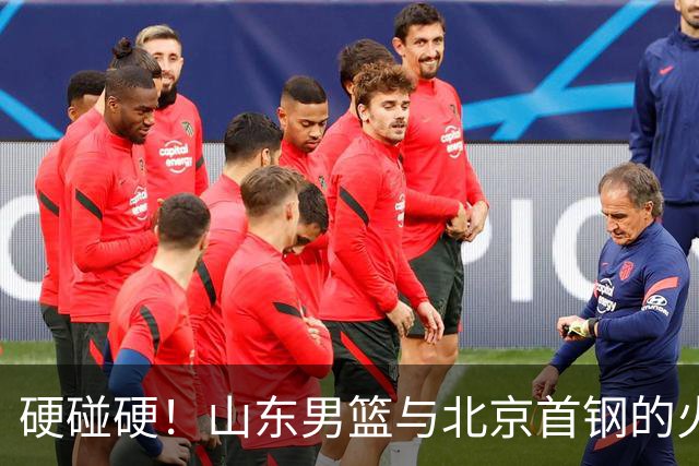 硬碰硬！山东男篮与北京首钢的火拼之夜